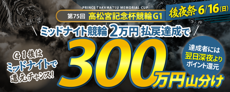【G1後夜祭！】6/16（日）ミッドナイト競輪全場対象！払戻金2万達成者で300万円山分け！