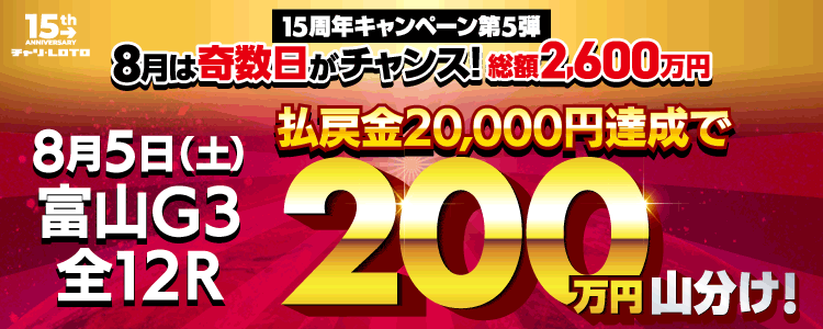 【奇数日は200万山分け！】 8/5（土）は富山G3・全12レースが対象！払戻金額20,000円達成者で200万円を山分け！〈15周年キャンペーン第5弾〉