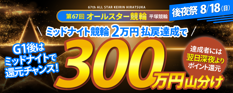 【オールスター競輪後夜祭!】8/18(日)ミッドナイト競輪全場対象!払戻金2万達成者で300万円山分け!