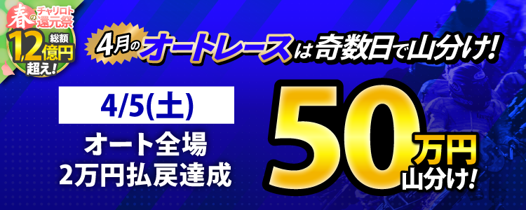 【奇数日はオート！】4/5（土）はオート全場が対象！払戻金20,000円達成者で50万円山分け！